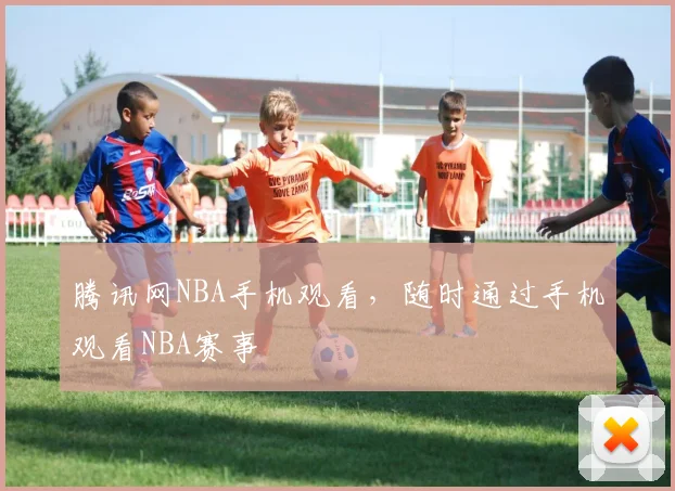 腾讯网NBA手机观看,随时通过手机观看NBA赛事