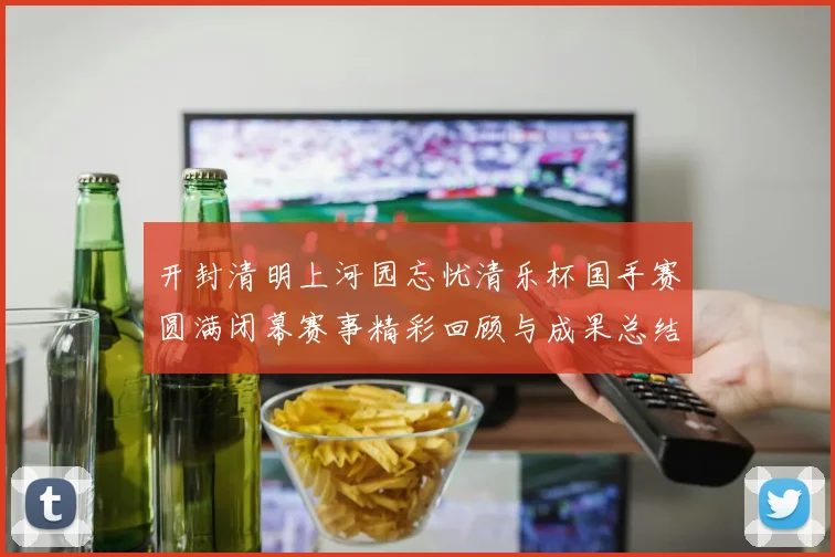 开封清明上河园忘忧清乐杯国手赛圆满闭幕赛事精彩回顾与成果总结