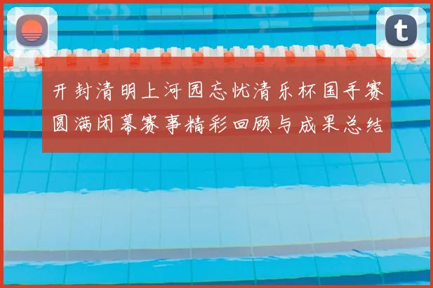 开封清明上河园忘忧清乐杯国手赛圆满闭幕赛事精彩回顾与成果总结
