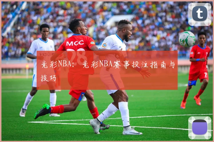 竞彩NBA：竞彩NBA赛事投注指南与技巧